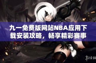 九一免费版网站NBA应用下载安装攻略，畅享精彩赛事体验