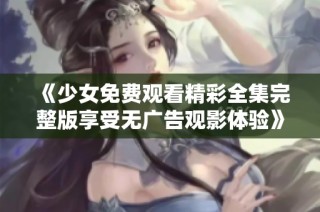 《少女免费观看精彩全集完整版享受无广告观影体验》