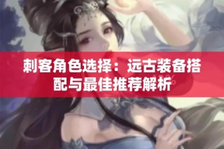 刺客角色选择：远古装备搭配与最佳推荐解析