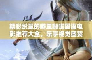 精彩纷呈的噼里啪啦国语电影推荐大全，乐享视觉盛宴