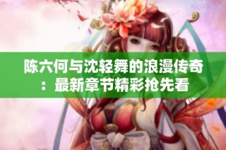 陈六何与沈轻舞的浪漫传奇：最新章节精彩抢先看