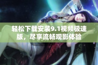 轻松下载安装9.1视频极速版，尽享流畅观影体验
