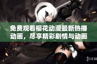免费观看樱花动漫最新热播动画，尽享精彩剧情与动画魅力
