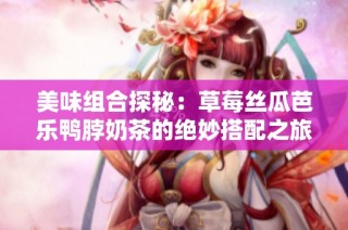 美味组合探秘：草莓丝瓜芭乐鸭脖奶茶的绝妙搭配之旅