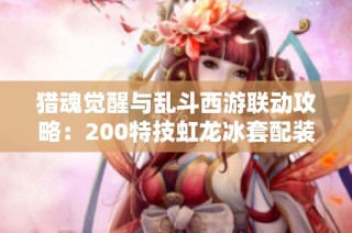 猎魂觉醒与乱斗西游联动攻略：200特技虹龙冰套配装推荐