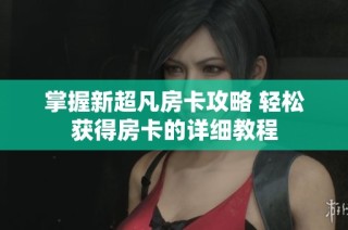 掌握新超凡房卡攻略 轻松获得房卡的详细教程