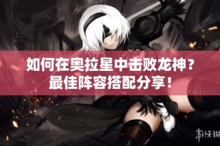如何在奥拉星中击败龙神？最佳阵容搭配分享！