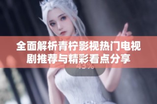 全面解析青柠影视热门电视剧推荐与精彩看点分享