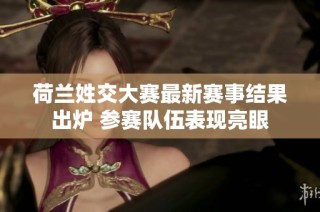 荷兰姓交大赛最新赛事结果出炉 参赛队伍表现亮眼