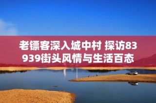 老镖客深入城中村 探访83939街头风情与生活百态