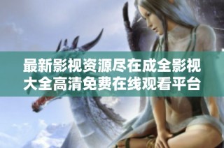 最新影视资源尽在成全影视大全高清免费在线观看平台
