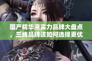 国产精华液实力品牌大盘点，三线品牌该如何选择更优质产品