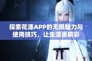 探索花漾APP的无限魅力与使用技巧，让生活更精彩