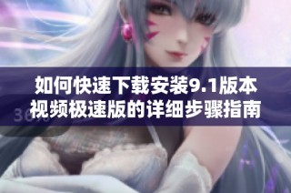 如何快速下载安装9.1版本视频极速版的详细步骤指南
