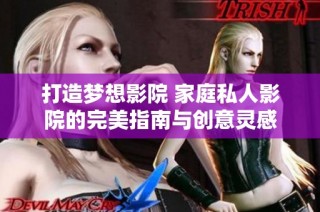 打造梦想影院 家庭私人影院的完美指南与创意灵感