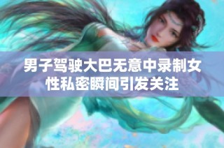 男子驾驶大巴无意中录制女性私密瞬间引发关注