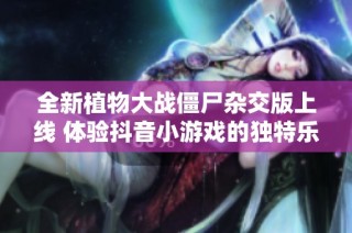 全新植物大战僵尸杂交版上线 体验抖音小游戏的独特乐趣！