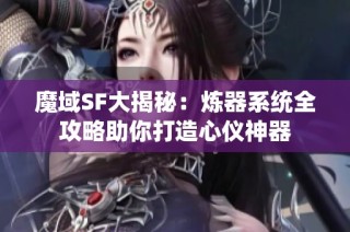 魔域SF大揭秘：炼器系统全攻略助你打造心仪神器