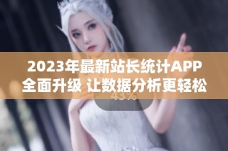 2023年最新站长统计APP全面升级 让数据分析更轻松