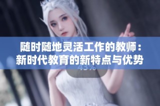 随时随地灵活工作的教师：新时代教育的新特点与优势