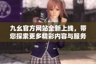 九幺官方网站全新上线，带您探索更多精彩内容与服务
