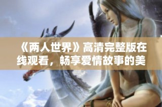 《两人世界》高清完整版在线观看，畅享爱情故事的美好时光