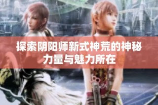 探索阴阳师新式神荒的神秘力量与魅力所在
