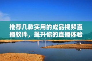 推荐几款实用的成品视频直播软件，提升你的直播体验
