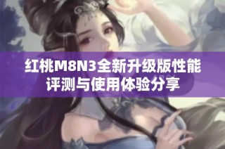 红桃M8N3全新升级版性能评测与使用体验分享