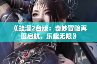 《蛙漫2台版：奇妙冒险再度启航，乐趣无限》