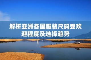 解析亚洲各国服装尺码受欢迎程度及选择趋势