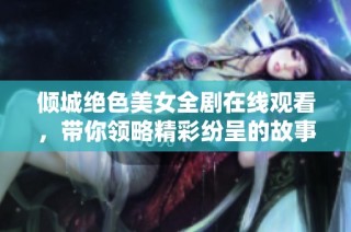 倾城绝色美女全剧在线观看，带你领略精彩纷呈的故事情节
