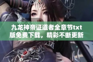 九龙神帝证道者全章节txt版免费下载，精彩不断更新中