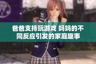 爸爸支持玩游戏 妈妈的不同反应引发的家庭趣事
