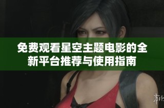 免费观看星空主题电影的全新平台推荐与使用指南