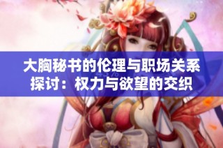 大胸秘书的伦理与职场关系探讨：权力与欲望的交织