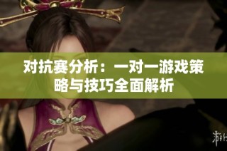 对抗赛分析：一对一游戏策略与技巧全面解析