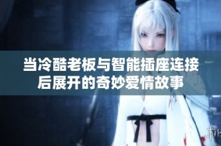 当冷酷老板与智能插座连接后展开的奇妙爱情故事
