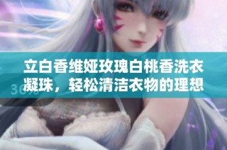 立白香维娅玫瑰白桃香洗衣凝珠，轻松清洁衣物的理想选择