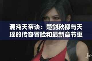 混沌天帝诀：楚剑秋柳与天瑶的传奇冒险和最新章节更新