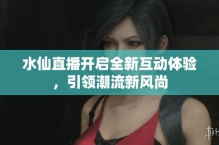 水仙直播开启全新互动体验，引领潮流新风尚