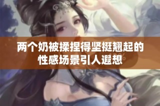 两个奶被揉捏得坚挺翘起的性感场景引人遐想