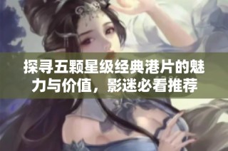探寻五颗星级经典港片的魅力与价值，影迷必看推荐