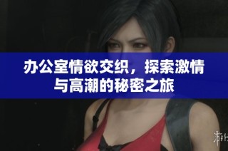 办公室情欲交织，探索激情与高潮的秘密之旅