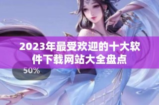 2023年最受欢迎的十大软件下载网站大全盘点