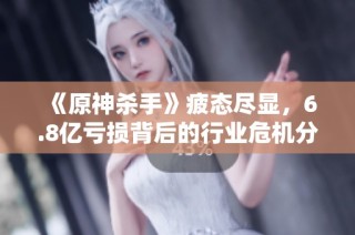 《原神杀手》疲态尽显，6.8亿亏损背后的行业危机分析