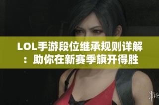 LOL手游段位继承规则详解：助你在新赛季旗开得胜