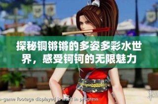 探秘铜锵锵的多姿多彩水世界，感受钶钶的无限魅力