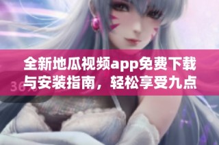 全新地瓜视频app免费下载与安装指南，轻松享受九点幺9·1版本