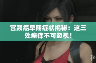 宫颈癌早期症状揭秘：这三处瘙痒不可忽视！